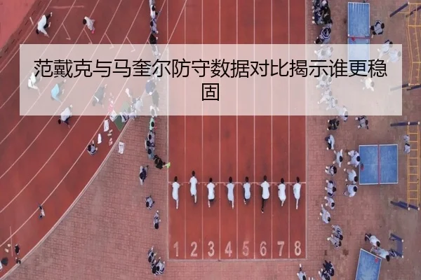 范戴克与马奎尔防守数据对比揭示谁更稳固